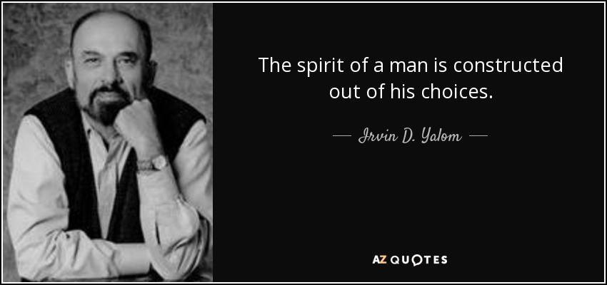 The spirit of a man is constructed out of his choices. - Irvin D. Yalom