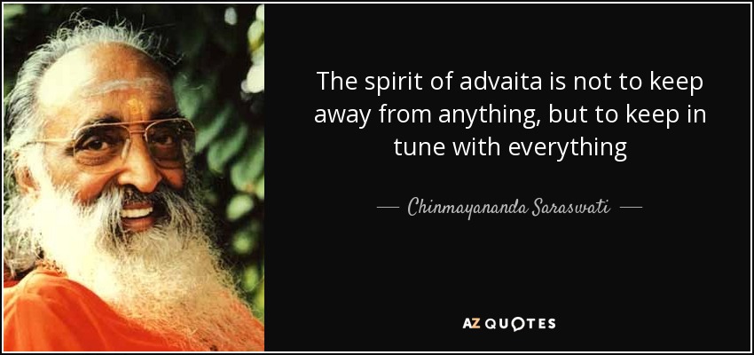 The spirit of advaita is not to keep away from anything, but to keep in tune with everything - Chinmayananda Saraswati