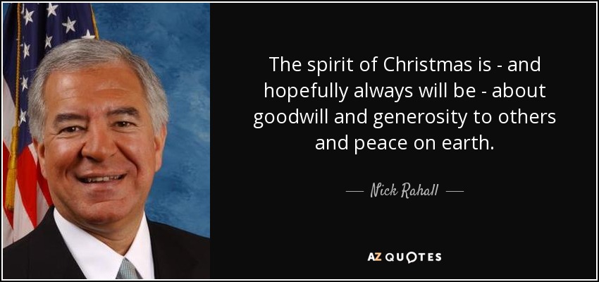 The spirit of Christmas is - and hopefully always will be - about goodwill and generosity to others and peace on earth. - Nick Rahall