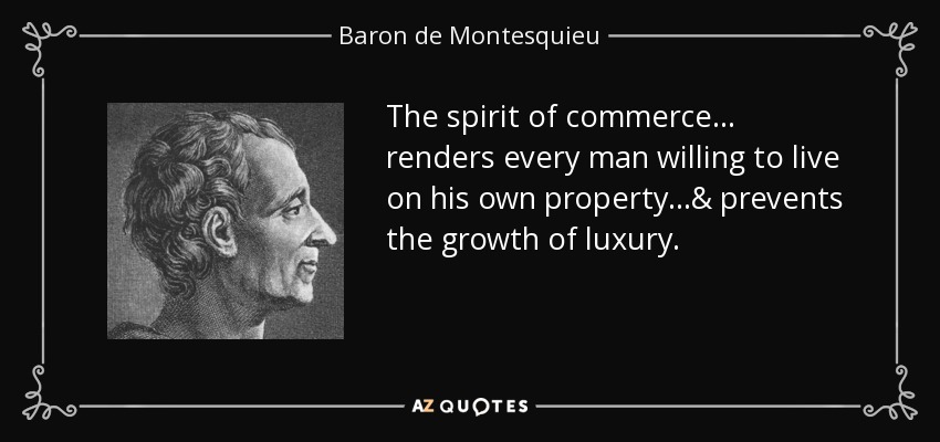 The spirit of commerce... renders every man willing to live on his own property...& prevents the growth of luxury. - Baron de Montesquieu