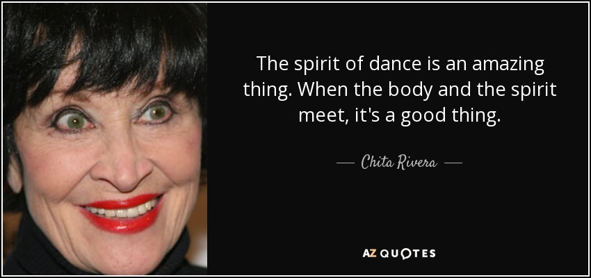 The spirit of dance is an amazing thing. When the body and the spirit meet, it's a good thing. - Chita Rivera