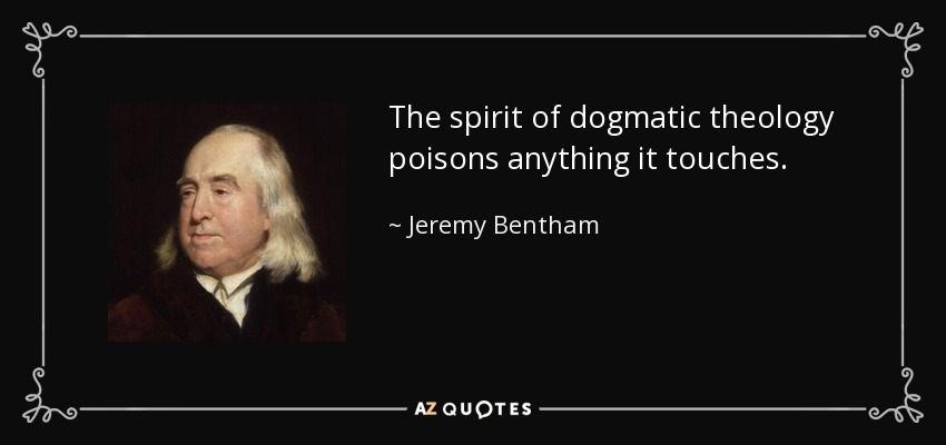 The spirit of dogmatic theology poisons anything it touches. - Jeremy Bentham