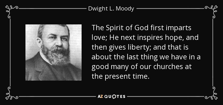 The Spirit of God first imparts love; He next inspires hope, and then gives liberty; and that is about the last thing we have in a good many of our churches at the present time. - Dwight L. Moody