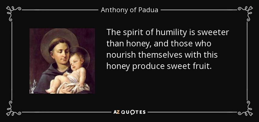 The spirit of humility is sweeter than honey, and those who nourish themselves with this honey produce sweet fruit. - Anthony of Padua