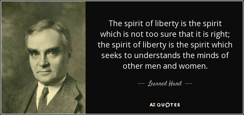 The spirit of liberty is the spirit which is not too sure that it is right; the spirit of liberty is the spirit which seeks to understands the minds of other men and women. - Learned Hand