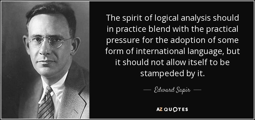 The spirit of logical analysis should in practice blend with the practical pressure for the adoption of some form of international language, but it should not allow itself to be stampeded by it. - Edward Sapir
