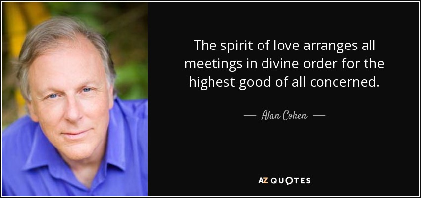 The spirit of love arranges all meetings in divine order for the highest good of all concerned. - Alan Cohen