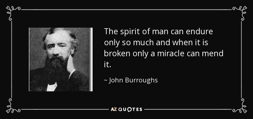 The spirit of man can endure only so much and when it is broken only a miracle can mend it. - John Burroughs