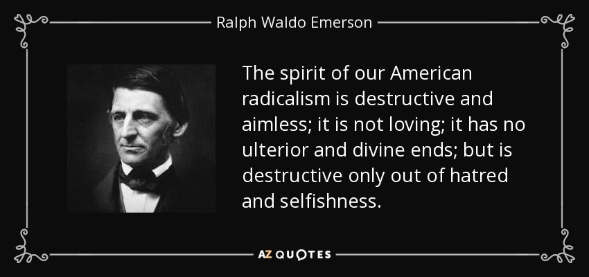 The spirit of our American radicalism is destructive and aimless; it is not loving; it has no ulterior and divine ends; but is destructive only out of hatred and selfishness. - Ralph Waldo Emerson