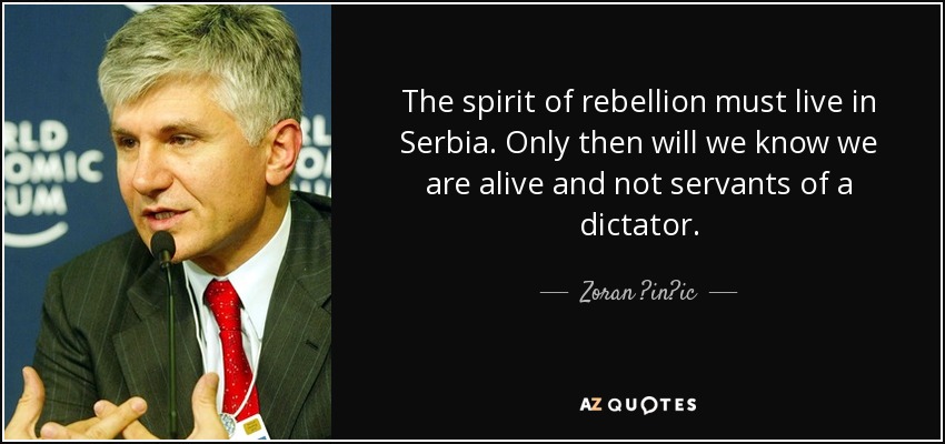 The spirit of rebellion must live in Serbia. Only then will we know we are alive and not servants of a dictator. - Zoran ?in?ic