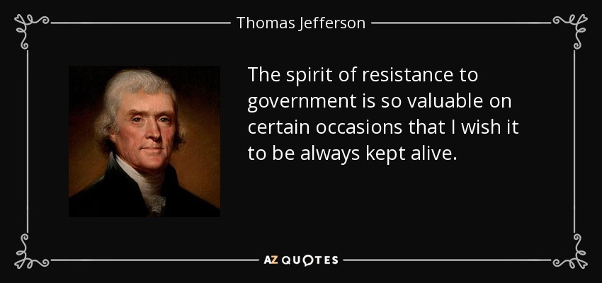 The spirit of resistance to government is so valuable on certain occasions that I wish it to be always kept alive. - Thomas Jefferson