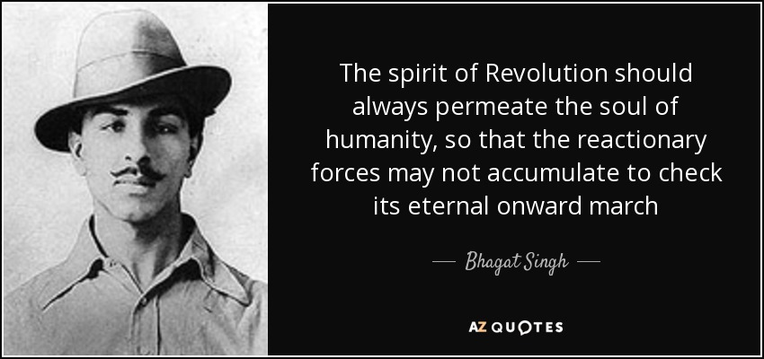 The spirit of Revolution should always permeate the soul of humanity, so that the reactionary forces may not accumulate to check its eternal onward march - Bhagat Singh