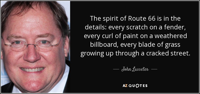 The spirit of Route 66 is in the details: every scratch on a fender, every curl of paint on a weathered billboard, every blade of grass growing up through a cracked street. - John Lasseter