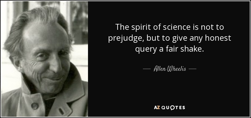 The spirit of science is not to prejudge, but to give any honest query a fair shake. - Allen Wheelis