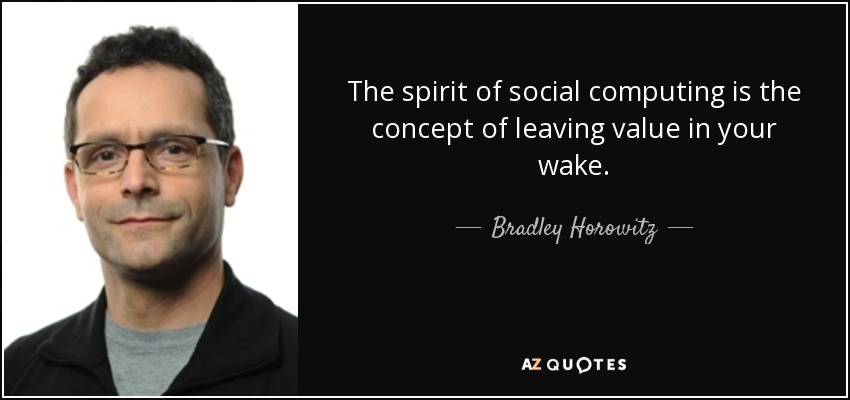 The spirit of social computing is the concept of leaving value in your wake. - Bradley Horowitz