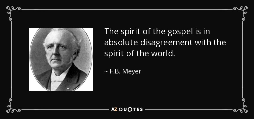 The spirit of the gospel is in absolute disagreement with the spirit of the world. - F.B. Meyer