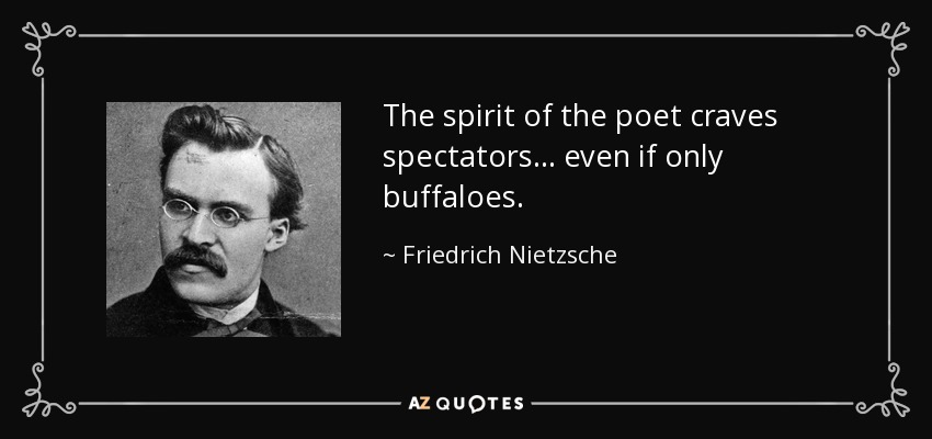 The spirit of the poet craves spectators... even if only buffaloes. - Friedrich Nietzsche