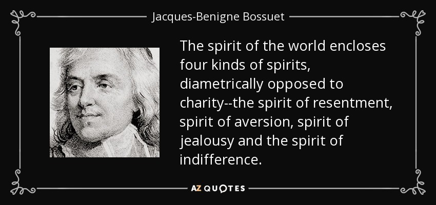 The spirit of the world encloses four kinds of spirits, diametrically opposed to charity--the spirit of resentment, spirit of aversion, spirit of jealousy and the spirit of indifference. - Jacques-Benigne Bossuet