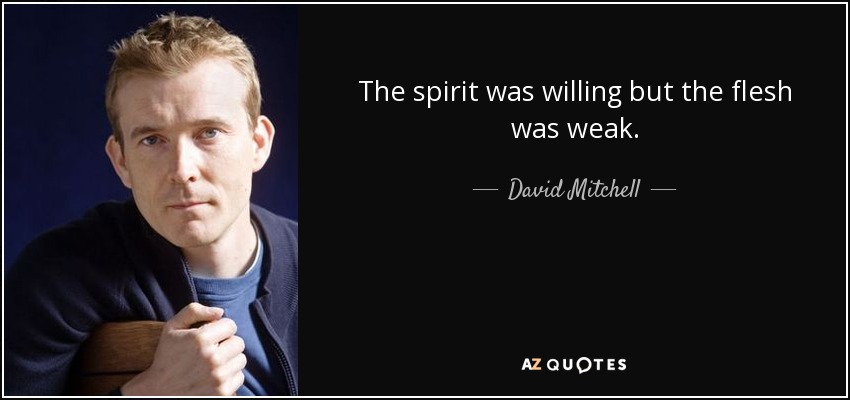 The spirit was willing but the flesh was weak. - David Mitchell