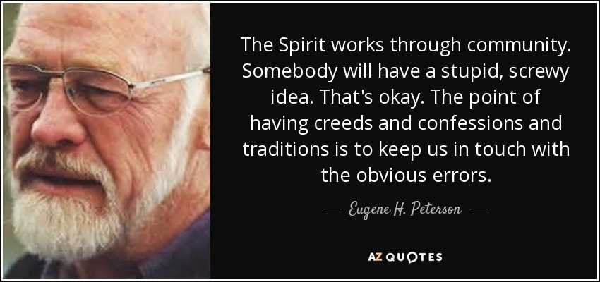 The Spirit works through community. Somebody will have a stupid, screwy idea. That's okay. The point of having creeds and confessions and traditions is to keep us in touch with the obvious errors. - Eugene H. Peterson