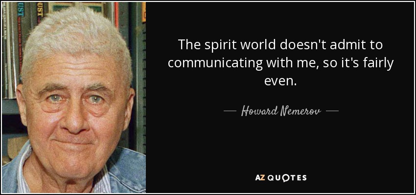 The spirit world doesn't admit to communicating with me, so it's fairly even. - Howard Nemerov