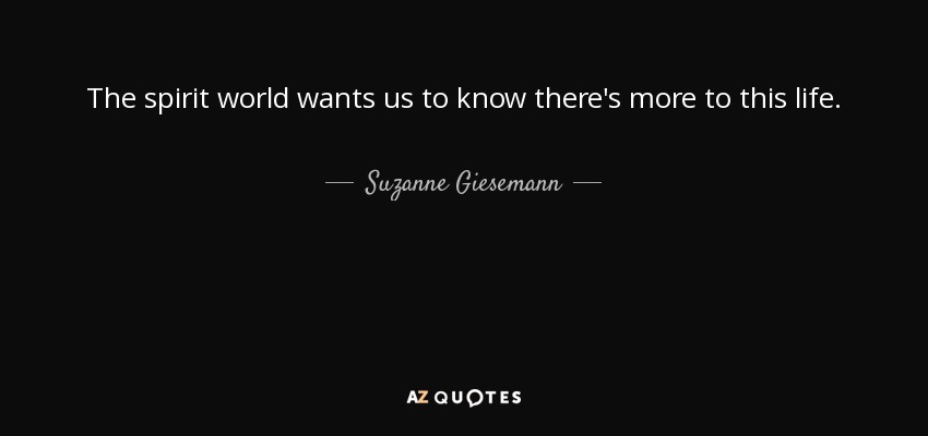 The spirit world wants us to know there's more to this life. - Suzanne Giesemann