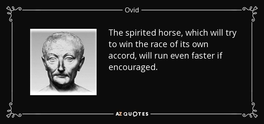 The spirited horse, which will try to win the race of its own accord, will run even faster if encouraged. - Ovid