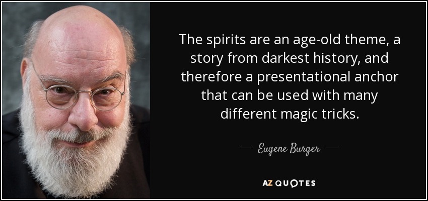 The spirits are an age-old theme, a story from darkest history, and therefore a presentational anchor that can be used with many different magic tricks. - Eugene Burger