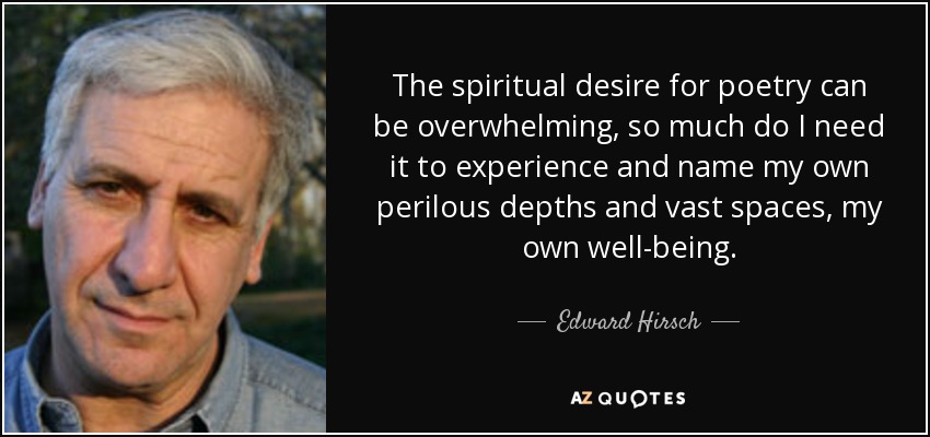 The spiritual desire for poetry can be overwhelming, so much do I need it to experience and name my own perilous depths and vast spaces, my own well-being. - Edward Hirsch