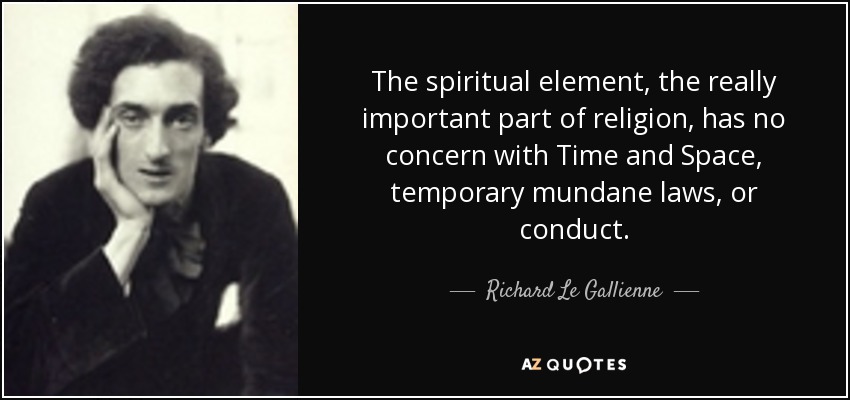 The spiritual element, the really important part of religion, has no concern with Time and Space, temporary mundane laws, or conduct. - Richard Le Gallienne