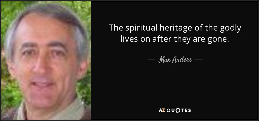 The spiritual heritage of the godly lives on after they are gone. - Max Anders