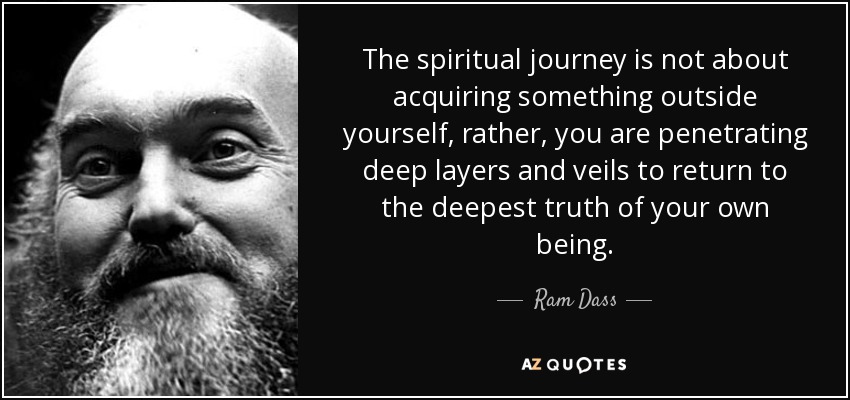 The spiritual journey is not about acquiring something outside yourself, rather, you are penetrating deep layers and veils to return to the deepest truth of your own being. - Ram Dass