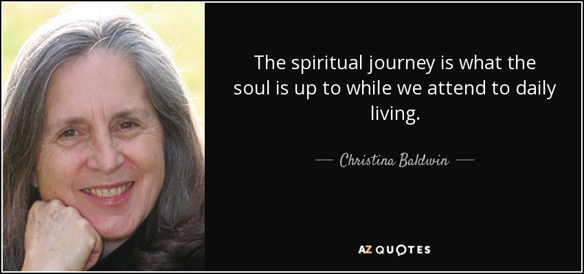 The spiritual journey is what the soul is up to while we attend to daily living. - Christina Baldwin
