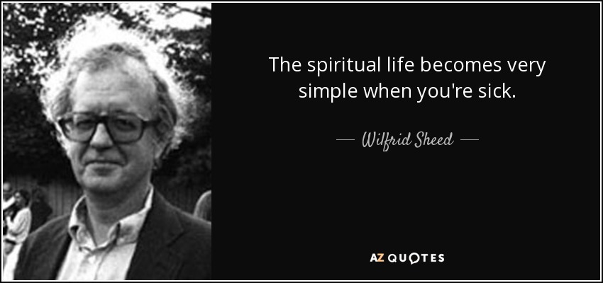 The spiritual life becomes very simple when you're sick. - Wilfrid Sheed