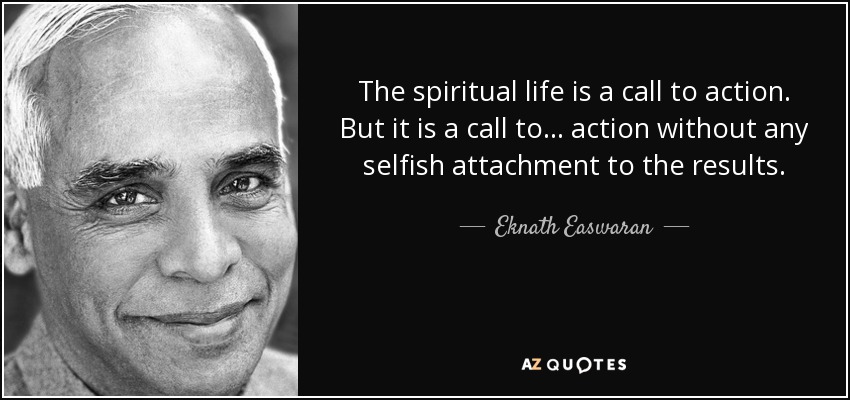 The spiritual life is a call to action. But it is a call to ... action without any selfish attachment to the results. - Eknath Easwaran