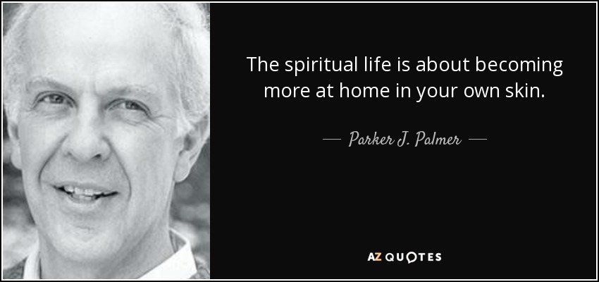 The spiritual life is about becoming more at home in your own skin. - Parker J. Palmer