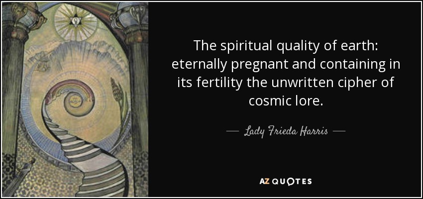 The spiritual quality of earth: eternally pregnant and containing in its fertility the unwritten cipher of cosmic lore. - Lady Frieda Harris