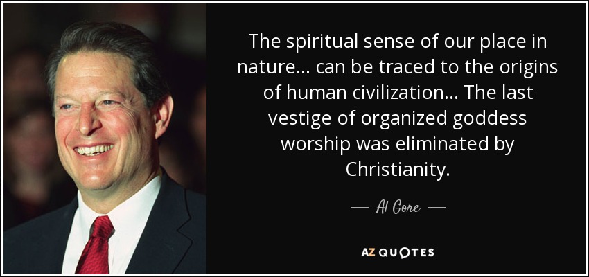 The spiritual sense of our place in nature... can be traced to the origins of human civilization... The last vestige of organized goddess worship was eliminated by Christianity. - Al Gore