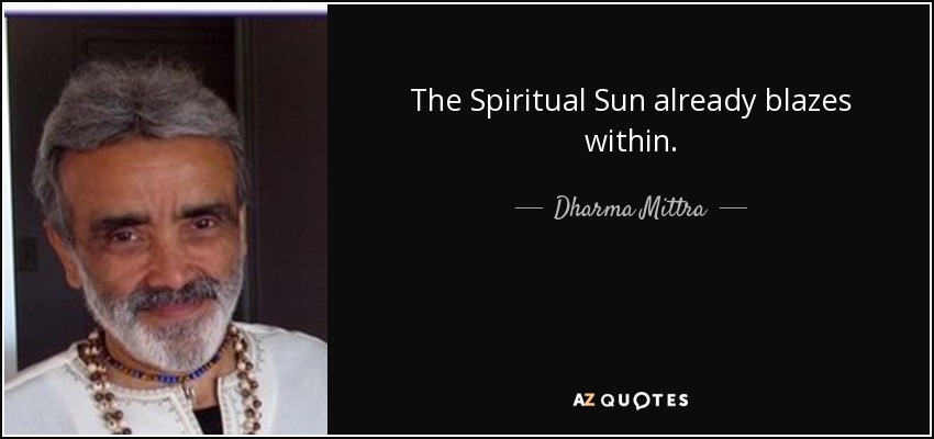 The Spiritual Sun already blazes within. - Dharma Mittra