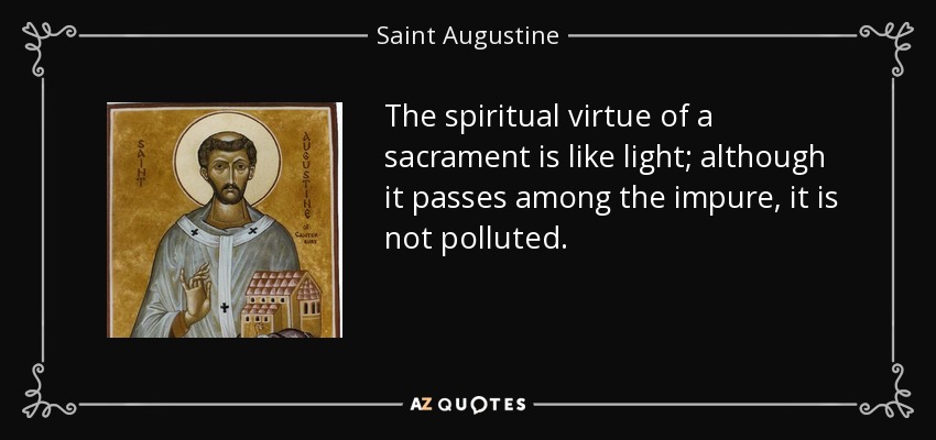 The spiritual virtue of a sacrament is like light; although it passes among the impure, it is not polluted. - Saint Augustine