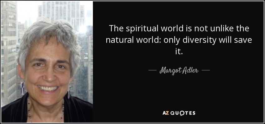 The spiritual world is not unlike the natural world: only diversity will save it. - Margot Adler