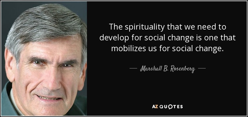 The spirituality that we need to develop for social change is one that mobilizes us for social change. - Marshall B. Rosenberg