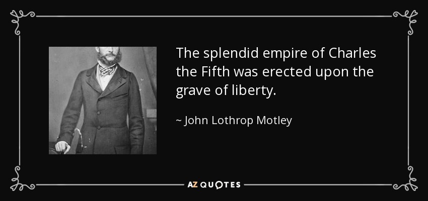 The splendid empire of Charles the Fifth was erected upon the grave of liberty. - John Lothrop Motley