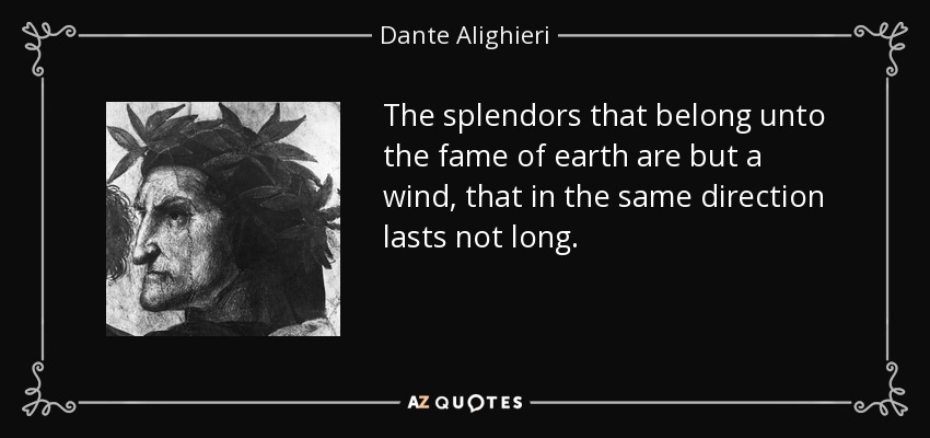 The splendors that belong unto the fame of earth are but a wind, that in the same direction lasts not long. - Dante Alighieri