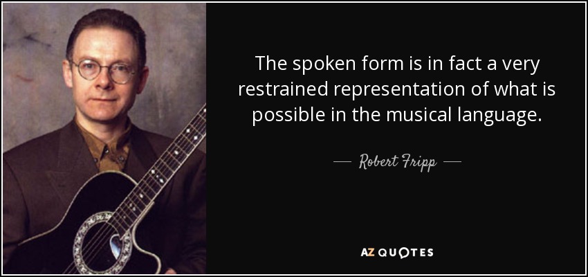 The spoken form is in fact a very restrained representation of what is possible in the musical language. - Robert Fripp