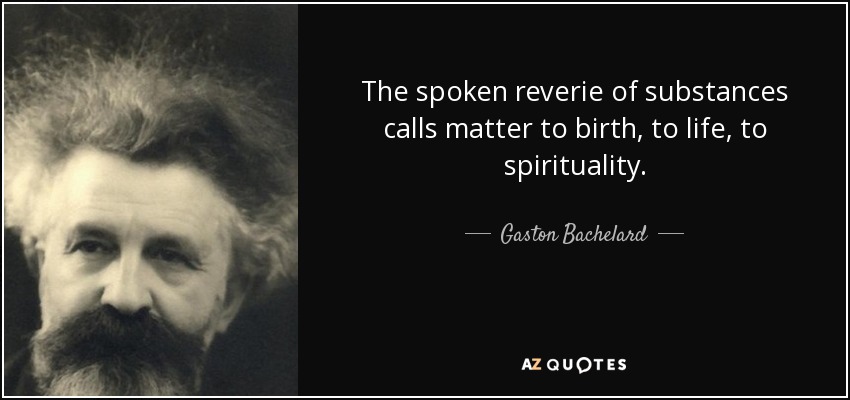 The spoken reverie of substances calls matter to birth, to life, to spirituality. - Gaston Bachelard
