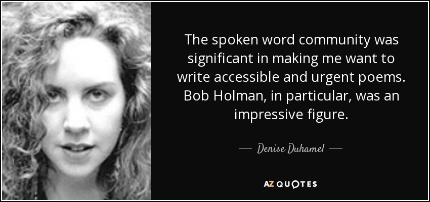 The spoken word community was significant in making me want to write accessible and urgent poems. Bob Holman, in particular, was an impressive figure. - Denise Duhamel