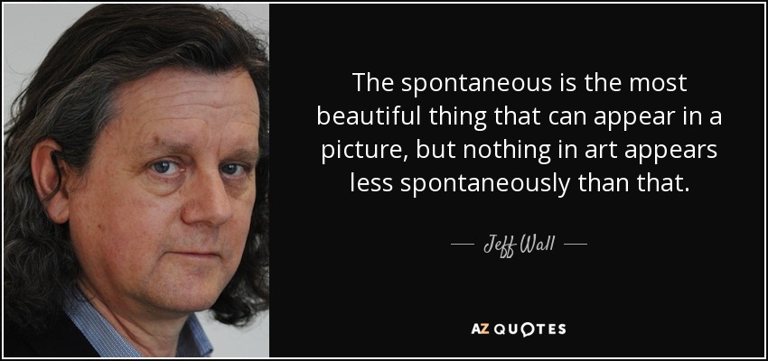 The spontaneous is the most beautiful thing that can appear in a picture, but nothing in art appears less spontaneously than that. - Jeff Wall