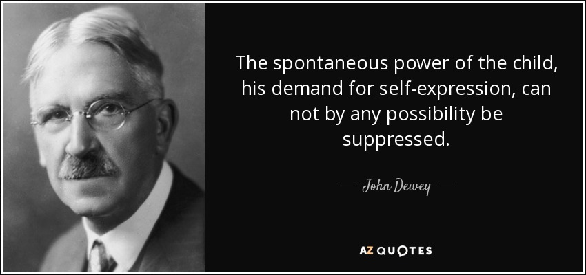 The spontaneous power of the child, his demand for self-expression, can not by any possibility be suppressed. - John Dewey