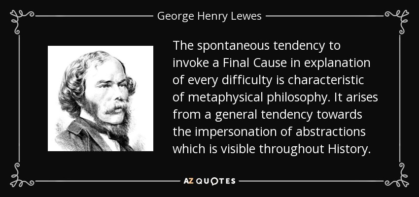 The spontaneous tendency to invoke a Final Cause in explanation of every difficulty is characteristic of metaphysical philosophy. It arises from a general tendency towards the impersonation of abstractions which is visible throughout History. - George Henry Lewes